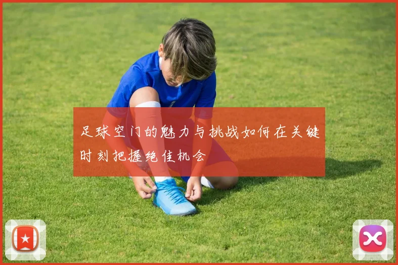 足球空门的魅力与挑战如何在关键时刻把握绝佳机会