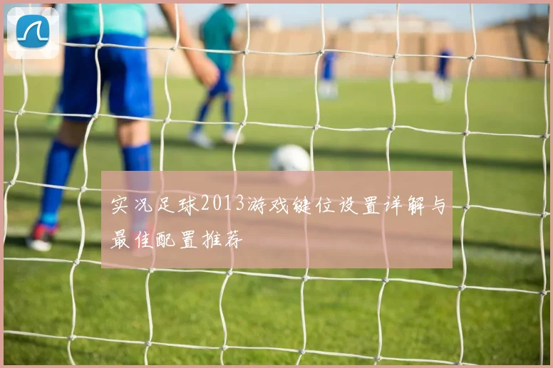 实况足球2013游戏键位设置详解与最佳配置推荐