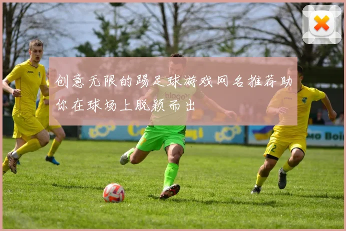 创意无限的踢足球游戏网名推荐助你在球场上脱颖而出