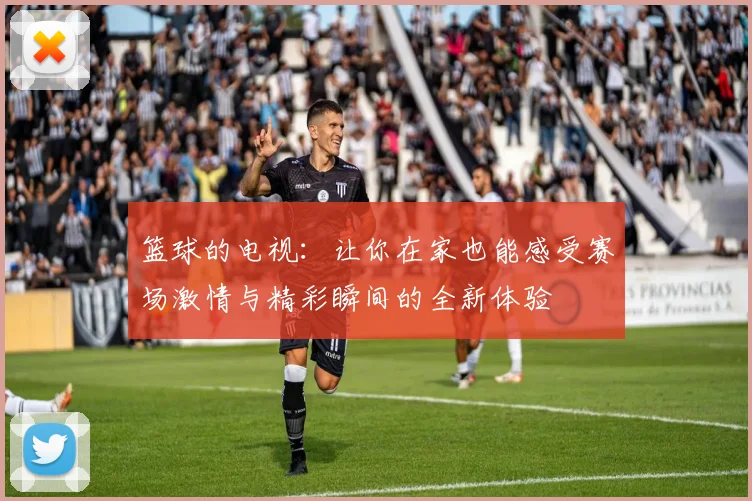 篮球的电视：让你在家也能感受赛场激情与精彩瞬间的全新体验