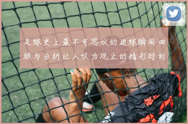 足球史上最不可思议的进球瞬间回顾与分析让人叹为观止的精彩时刻