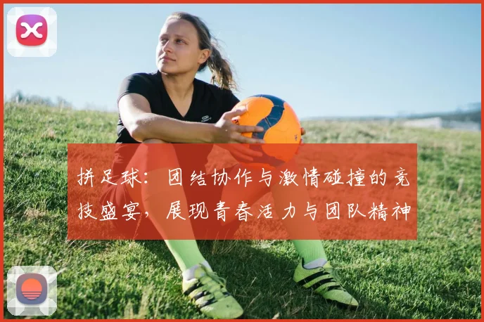 拼足球：团结协作与激情碰撞的竞技盛宴，展现青春活力与团队精神的完美结合