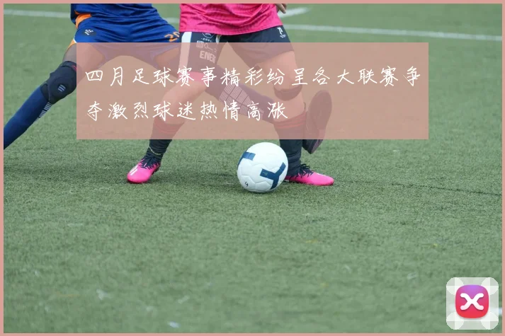 四月足球赛事精彩纷呈各大联赛争夺激烈球迷热情高涨