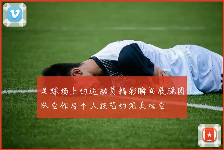 足球场上的运动员精彩瞬间展现团队合作与个人技艺的完美结合